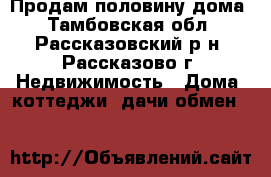 Продам половину дома - Тамбовская обл., Рассказовский р-н, Рассказово г. Недвижимость » Дома, коттеджи, дачи обмен   